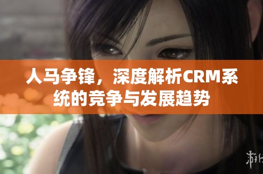 人馬爭鋒，深度解析CRM系統(tǒng)的競爭與發(fā)展趨勢(shì)