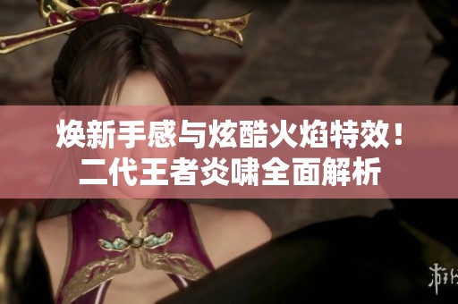 煥新手感與炫酷火焰特效！二代王者炎嘯全面解析