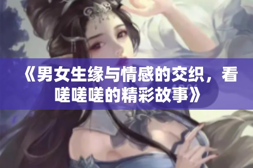 《男女生緣與情感的交織，看嗟嗟嗟的精彩故事》