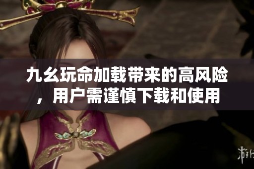 九幺玩命加載帶來的高風險，用戶需謹慎下載和使用