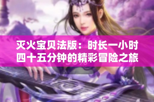 滅火寶貝法版：時長一小時四十五分鐘的精彩冒險之旅
