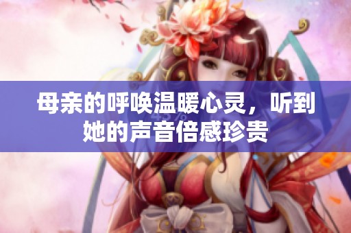母親的呼喚溫暖心靈，聽到她的聲音倍感珍貴
