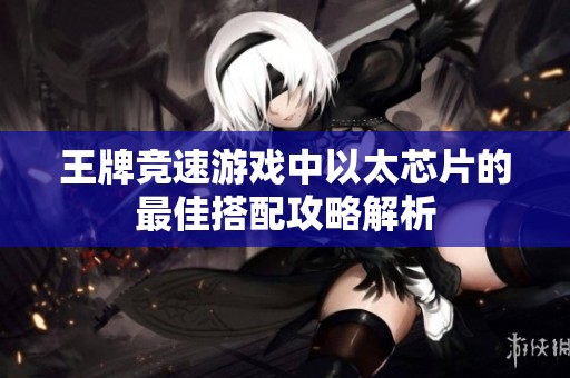 王牌競速游戲中以太芯片的最佳搭配攻略解析