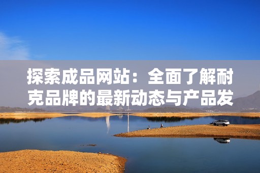 探索成品網站：全面了解耐克品牌的最新動態與產品發布