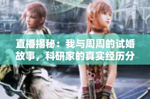 直播揭秘：我與周周的試婚故事，科研家的真實經歷分享