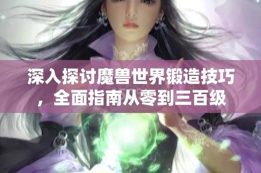 深入探討魔獸世界鍛造技巧，全面指南從零到三百級