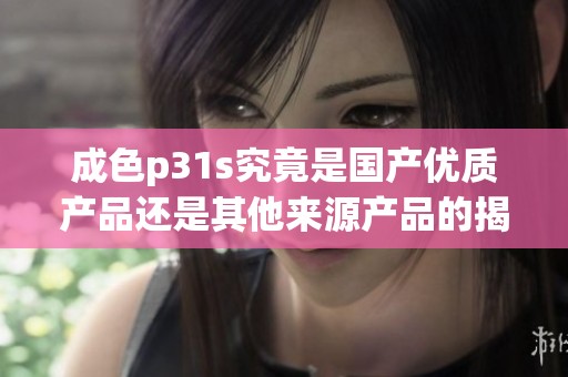 成色p31s究竟是國產優質產品還是其他來源產品的揭秘