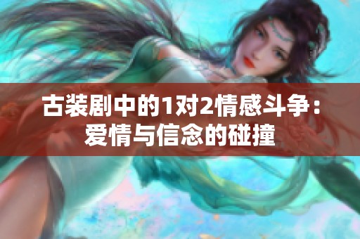 古裝劇中的1對2情感斗爭：愛情與信念的碰撞