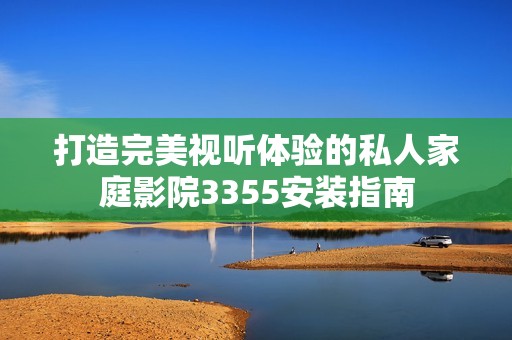 打造完美視聽體驗的私人家庭影院3355安裝指南