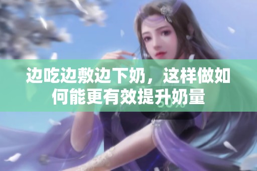 邊吃邊敷邊下奶，這樣做如何能更有效提升奶量