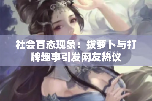 社會百態(tài)現(xiàn)象：拔蘿卜與打牌趣事引發(fā)網(wǎng)友熱議