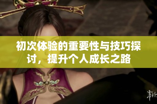 初次體驗的重要性與技巧探討，提升個人成長之路