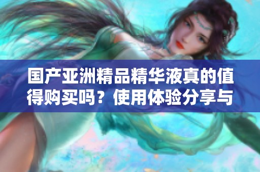 國產亞洲精品精華液真的值得購買嗎？使用體驗分享與評測