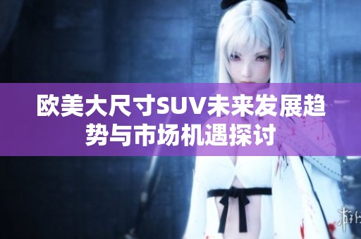 歐美大尺寸SUV未來發展趨勢與市場機遇探討