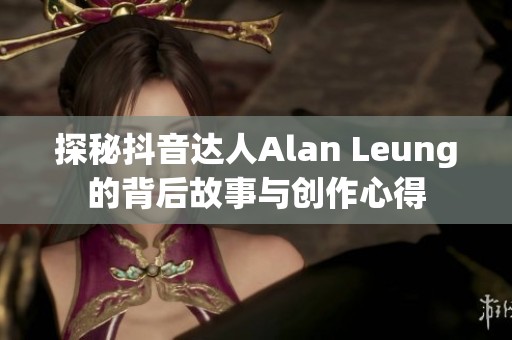探秘抖音達人Alan Leung的背后故事與創作心得
