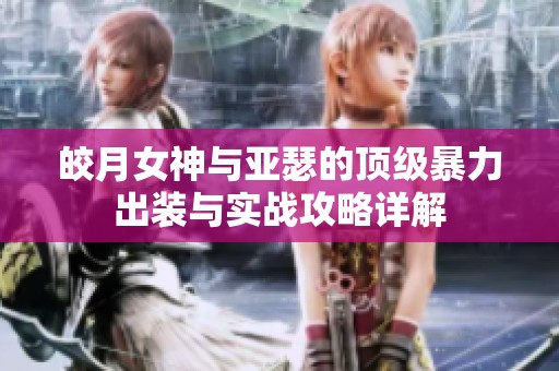 皎月女神與亞瑟的頂級(jí)暴力出裝與實(shí)戰(zhàn)攻略詳解