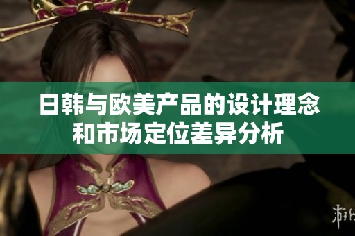 日韓與歐美產品的設計理念和市場定位差異分析