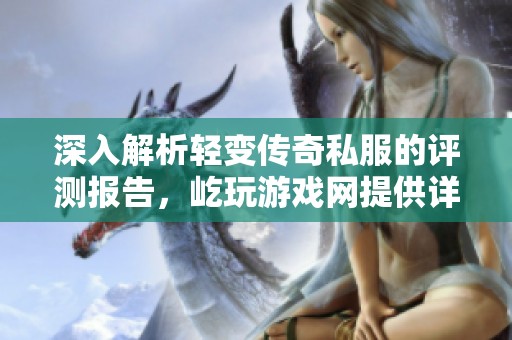 深入解析輕變傳奇私服的評測報告，屹玩游戲網提供詳盡分析