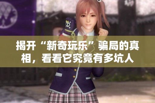 揭開“新奇玩樂”騙局的真相，看看它究竟有多坑人