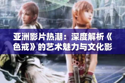 亞洲影片熱潮：深度解析《色戒》的藝術魅力與文化影響