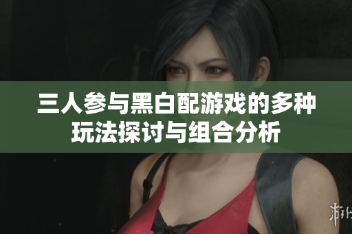 三人參與黑白配游戲的多種玩法探討與組合分析
