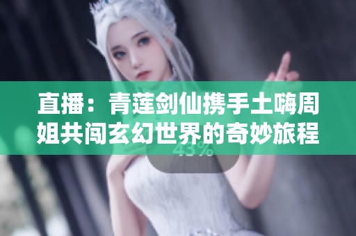直播：青蓮劍仙攜手土嗨周姐共闖玄幻世界的奇妙旅程