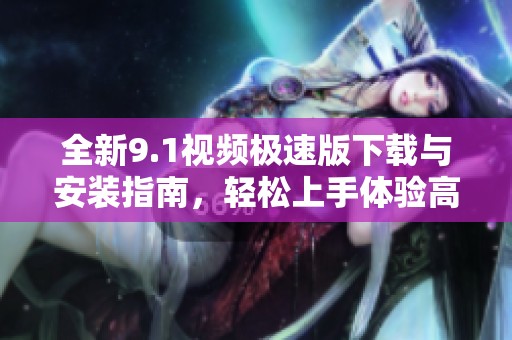 全新9.1視頻極速版下載與安裝指南，輕松上手體驗(yàn)高清視頻樂(lè)趣