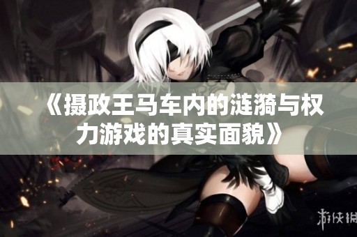 《攝政王馬車內的漣漪與權力游戲的真實面貌》