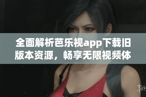全面解析芭樂視app下載舊版本資源，暢享無限視頻體驗