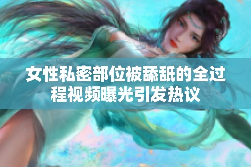 女性私密部位被舔舐的全過程視頻曝光引發(fā)熱議