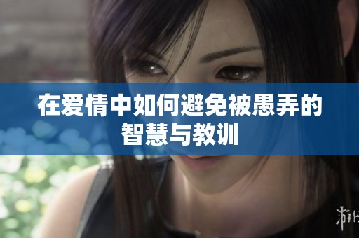 在愛(ài)情中如何避免被愚弄的智慧與教訓(xùn)
