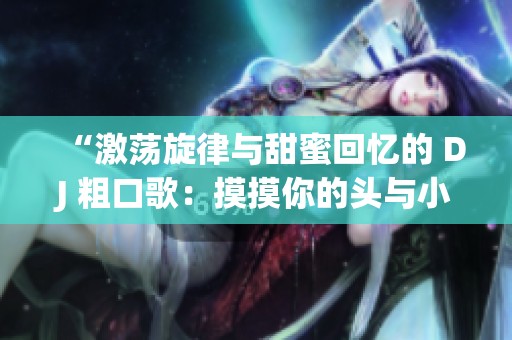 “激蕩旋律與甜蜜回憶的 DJ 粗口歌：摸摸你的頭與小毛驢”