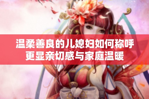 溫柔善良的兒媳婦如何稱呼更顯親切感與家庭溫暖