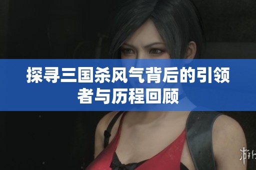 探尋三國殺風(fēng)氣背后的引領(lǐng)者與歷程回顧