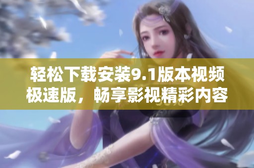 輕松下載安裝9.1版本視頻極速版，暢享影視精彩內容