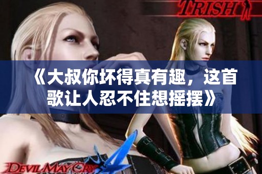 《大叔你壞得真有趣，這首歌讓人忍不住想搖擺》