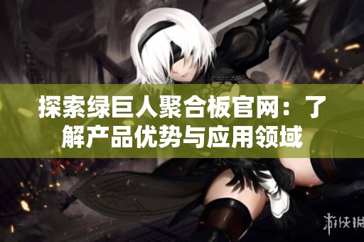 探索綠巨人聚合板官網(wǎng)：了解產(chǎn)品優(yōu)勢(shì)與應(yīng)用領(lǐng)域