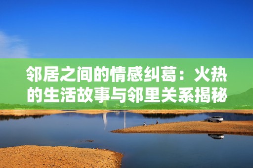 鄰居之間的情感糾葛：火熱的生活故事與鄰里關系揭秘