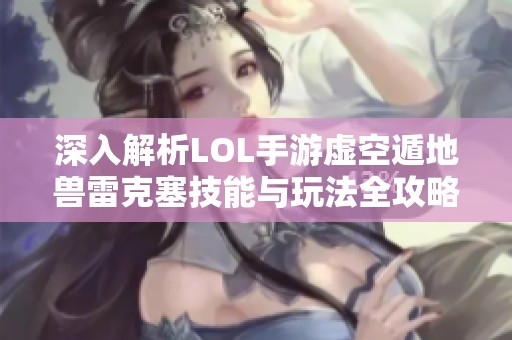 深入解析LOL手游虛空遁地獸雷克塞技能與玩法全攻略