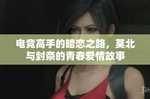 電競高手的暗戀之路，莫北與封奈的青春愛情故事