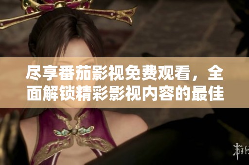 盡享番茄影視免費(fèi)觀看，全面解鎖精彩影視內(nèi)容的最佳平臺(tái)