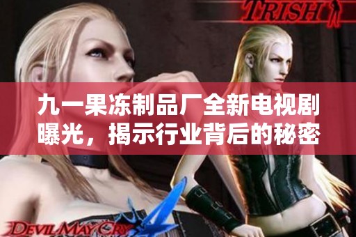 九一果凍制品廠全新電視劇曝光，揭示行業背后的秘密與故事