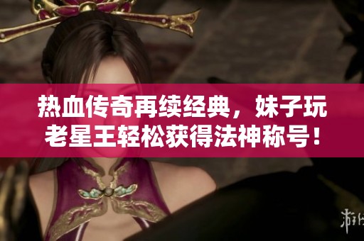 熱血傳奇再續經典，妹子玩老星王輕松獲得法神稱號！