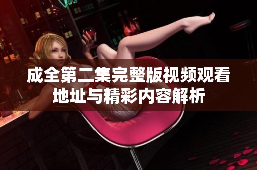 成全第二集完整版視頻觀看地址與精彩內容解析