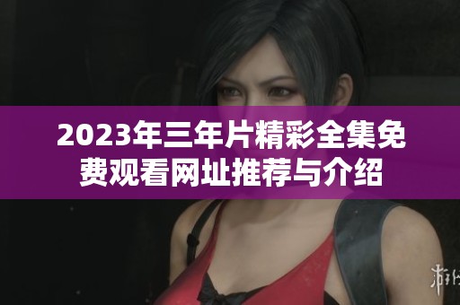2023年三年片精彩全集免費觀看網址推薦與介紹