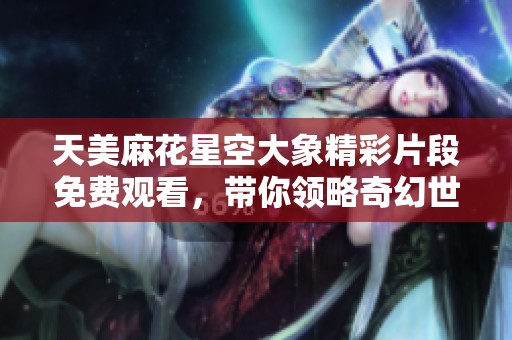 天美麻花星空大象精彩片段免費觀看，帶你領略奇幻世界