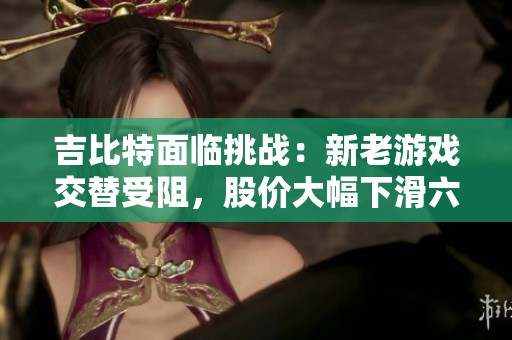 吉比特面臨挑戰(zhàn)：新老游戲交替受阻，股價大幅下滑六成