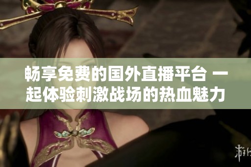 暢享免費的國外直播平臺 一起體驗刺激戰場的熱血魅力