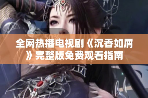 全網熱播電視劇《沉香如屑》完整版免費觀看指南