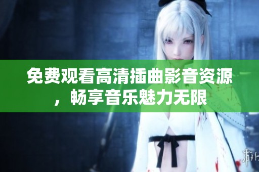 免費觀看高清插曲影音資源，暢享音樂魅力無限